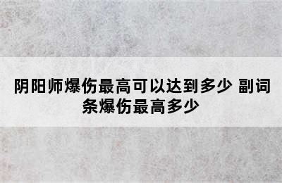 阴阳师爆伤最高可以达到多少 副词条爆伤最高多少